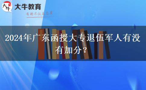 2024年廣東函授大專退伍軍人有沒(méi)有加分？