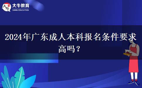 2024年廣東成人本科報名條件要求高嗎？