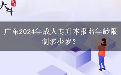 廣東2024年成人專升本報(bào)名年齡限制多少歲？