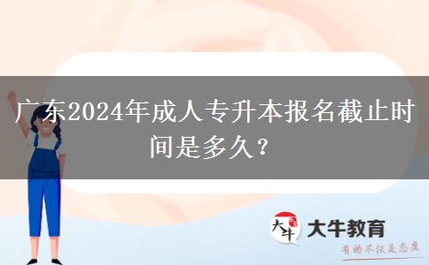 廣東2024年成人專升本報(bào)名截止時(shí)間是多久？