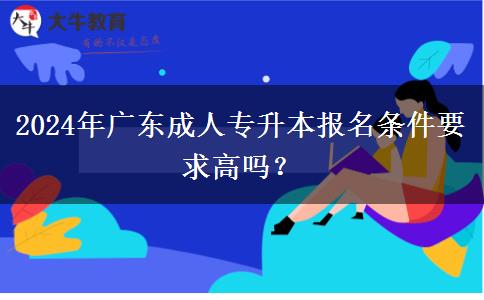 2024年廣東成人專升本報名條件要求高嗎？