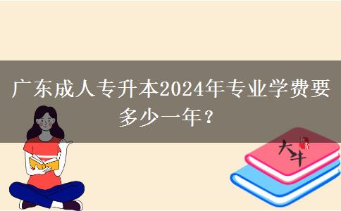 廣東成人專升本2024年專業(yè)學(xué)費(fèi)要多少一年？