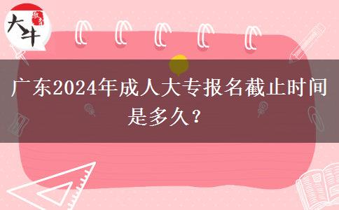 廣東2024年成人大專報(bào)名截止時(shí)間是多久？