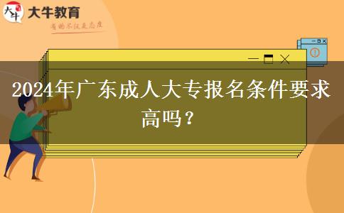 2024年廣東成人大專報名條件要求高嗎？