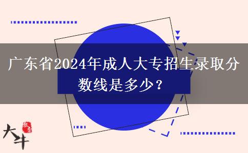 廣東省2024年成人大專招生錄取分?jǐn)?shù)線是多少？