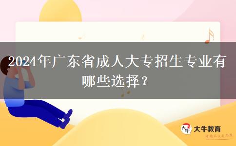 2024年廣東省成人大專招生專業(yè)有哪些選擇？