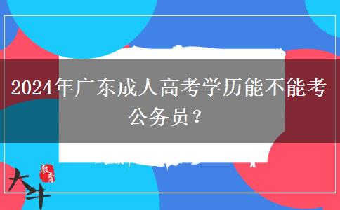 2024年廣東成人高考學歷能不能考公務(wù)員？