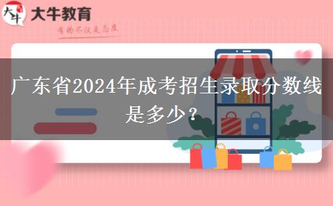 廣東省2024年成考招生錄取分數(shù)線是多少？