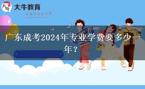 廣東成考2024年專業(yè)學(xué)費(fèi)要多少一年？