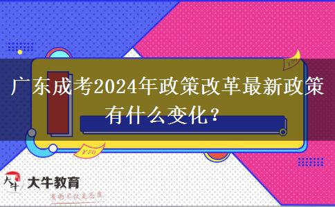 廣東成考2024年政策改革最新政策有什么變化？