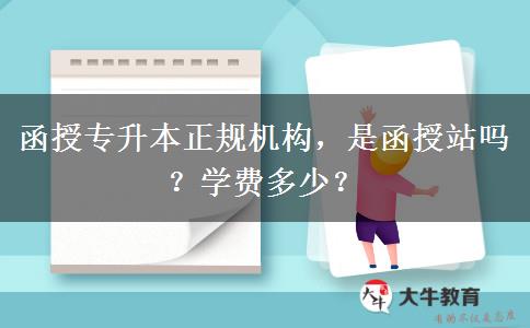 函授專升本正規(guī)機構(gòu)，是函授站嗎？學(xué)費多少？
