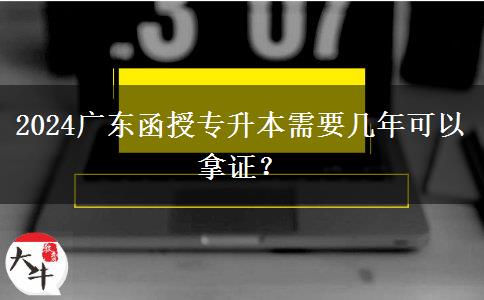 2024廣東函授專升本需要幾年可以拿證？