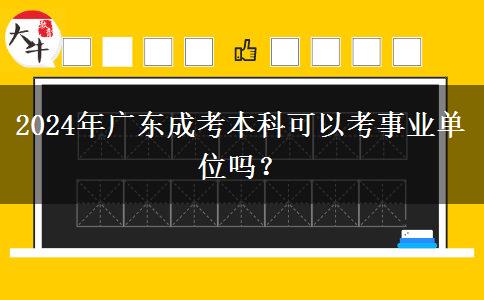 2024年廣東成考本科可以考事業(yè)單位嗎？