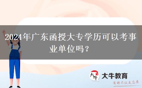 2024年廣東函授大專學(xué)歷可以考事業(yè)單位嗎？