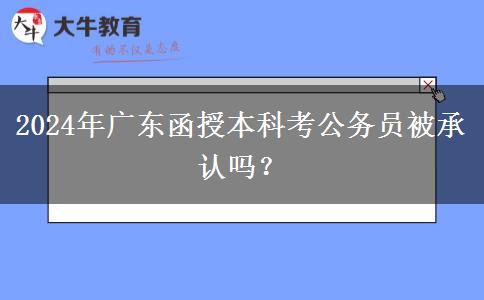 2024年廣東函授本科考公務(wù)員被承認(rèn)嗎？