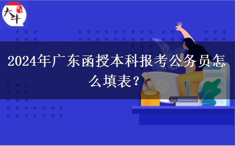 2024年廣東函授本科報考公務員怎么填表？