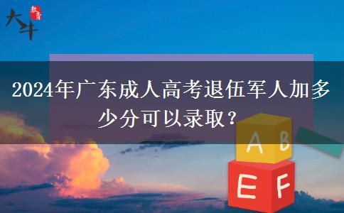 2024年廣東成人高考退伍軍人加多少分可以錄取？