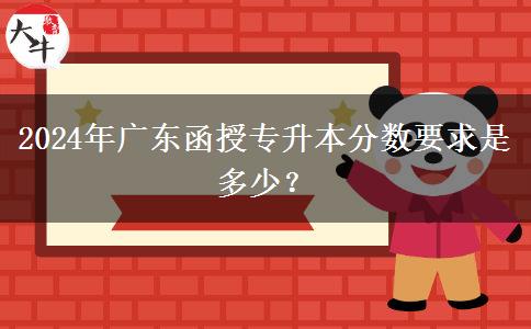 2024年廣東函授專(zhuān)升本分?jǐn)?shù)要求是多少？