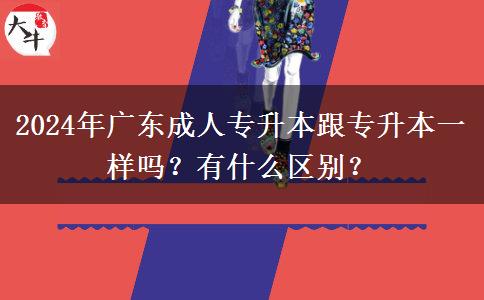 2024年廣東成人專升本跟專升本一樣嗎？有什么區(qū)別？