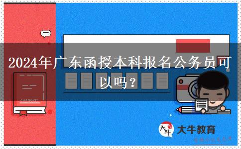 2024年廣東函授本科報(bào)名公務(wù)員可以嗎？