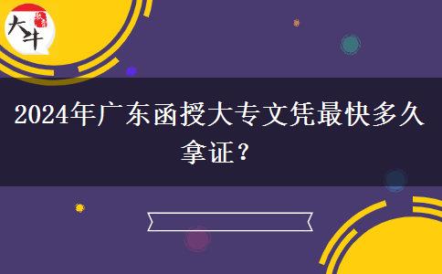 2024年廣東函授大專文憑最快多久拿證？