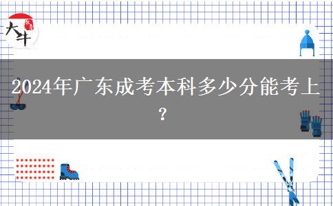 2024年廣東成考本科多少分能考上？