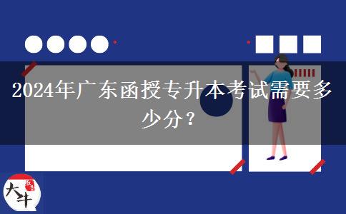 2024年廣東函授專升本考試需要多少分？