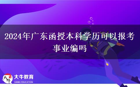 2024年廣東函授本科學(xué)歷可以報考事業(yè)編嗎