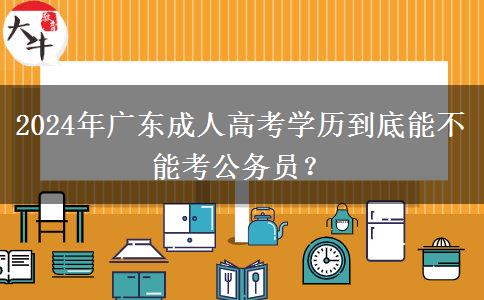 2024年廣東成人高考學(xué)歷到底能不能考公務(wù)員？