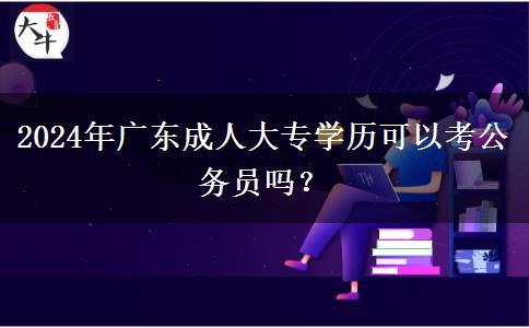 2024年廣東成人大專學(xué)歷可以考公務(wù)員嗎？