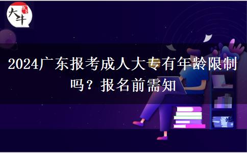 2024廣東報考成人大專有年齡限制嗎？報名前需知