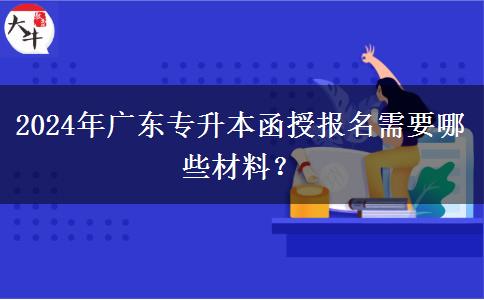 2024年廣東專升本函授報(bào)名需要哪些材料？