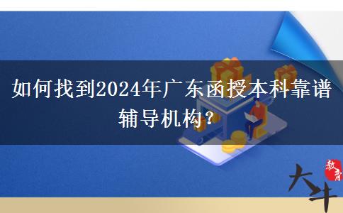 如何找到2024年廣東函授本科靠譜輔導機構？