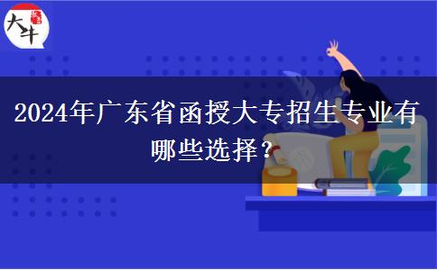 2024年廣東省函授大專招生專業(yè)有哪些選擇？