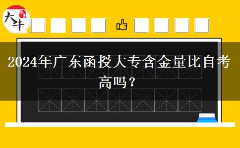 2024年廣東函授大專含金量比自考高嗎？