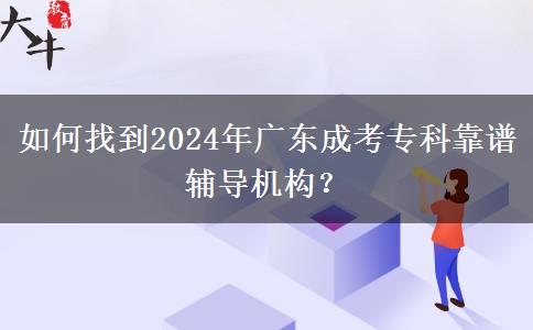 如何找到2024年廣東成考?？瓶孔V輔導機構？