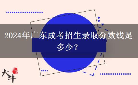 2024年廣東成考招生錄取分?jǐn)?shù)線是多少？