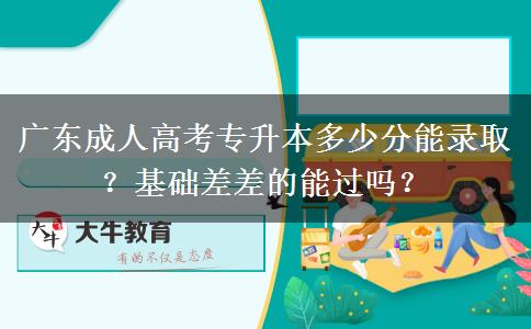 廣東成人高考專升本多少分能錄取？基礎(chǔ)差差的能過嗎？