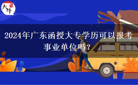 2024年廣東函授大專學歷可以報考事業(yè)單位嗎？