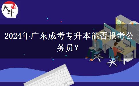 2024年廣東成考專升本能否報考公務(wù)員？