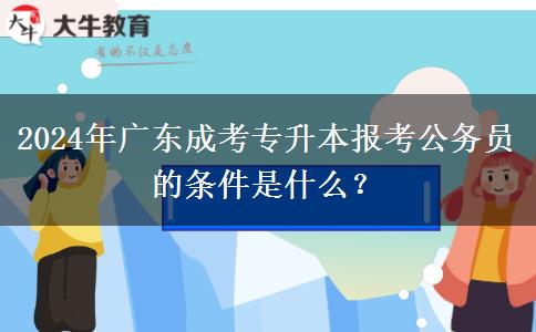 2024年廣東成考專升本報(bào)考公務(wù)員的條件是什么？