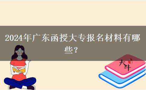 2024年廣東函授大專報名材料有哪些？