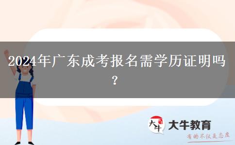 2024年廣東成考報(bào)名需學(xué)歷證明嗎？