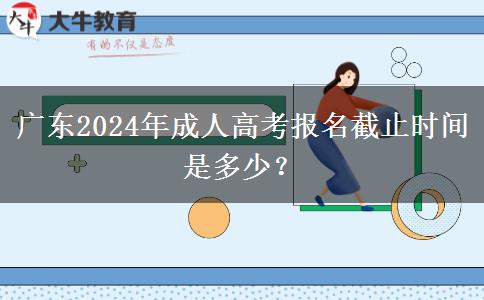 廣東2024年成人高考報(bào)名截止時(shí)間是多少？