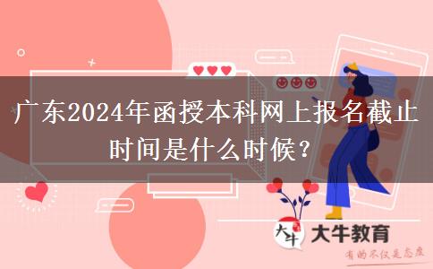 廣東2024年函授本科網(wǎng)上報名截止時間是什么時候？