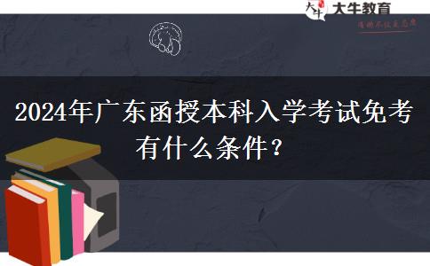 2024年廣東函授本科入學(xué)考試免考有什么條件？