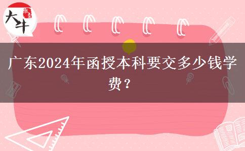 廣東2024年函授本科要交多少錢學費？