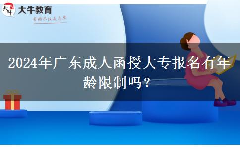 2024年廣東成人函授大專報名有年齡限制嗎？