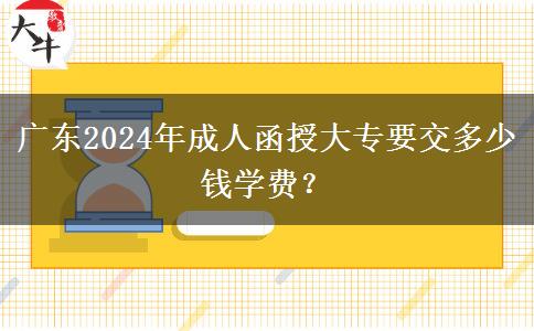 廣東2024年成人函授大專要交多少錢學(xué)費(fèi)？