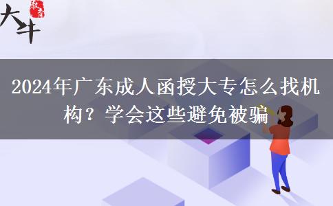 2024年廣東成人函授大專怎么找機(jī)構(gòu)？學(xué)會(huì)這些避免被騙